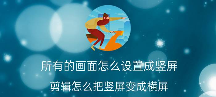 所有的画面怎么设置成竖屏 剪辑怎么把竖屏变成横屏？